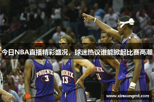 今日NBA直播精彩盛况，球迷热议谁能掀起比赛高潮