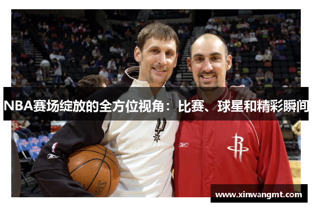 NBA赛场绽放的全方位视角：比赛、球星和精彩瞬间