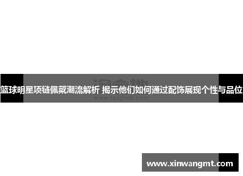 篮球明星项链佩戴潮流解析 揭示他们如何通过配饰展现个性与品位